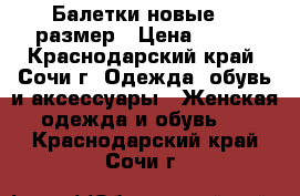 Балетки новые 36 размер › Цена ­ 500 - Краснодарский край, Сочи г. Одежда, обувь и аксессуары » Женская одежда и обувь   . Краснодарский край,Сочи г.